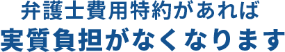 弁護士費用特約があれば実質負担がなくなります