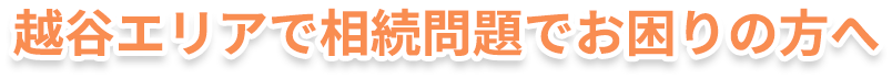 越谷エリアで相続問題でお困りの方へ